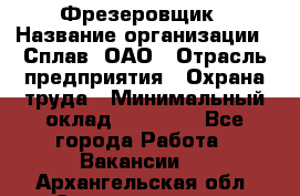 Фрезеровщик › Название организации ­ Сплав, ОАО › Отрасль предприятия ­ Охрана труда › Минимальный оклад ­ 30 000 - Все города Работа » Вакансии   . Архангельская обл.,Северодвинск г.